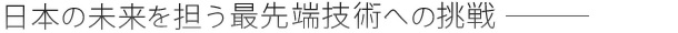 日本の未来を担う最先端技術への挑戦